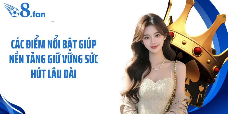 Các điểm nổi bật giúp nền tảng giữ vững sức hút lâu dài