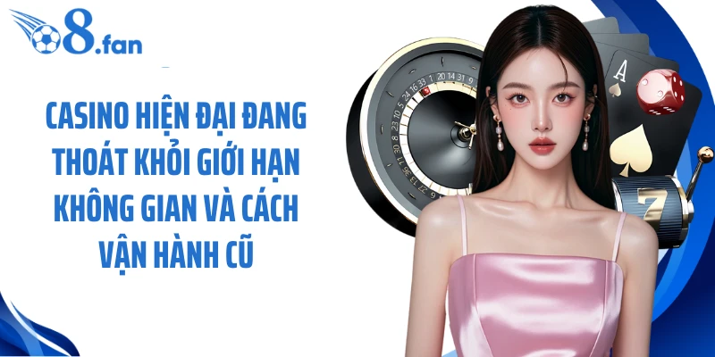 Casino hiện đại đang thoát khỏi giới hạn không gian và cách vận hành cũ