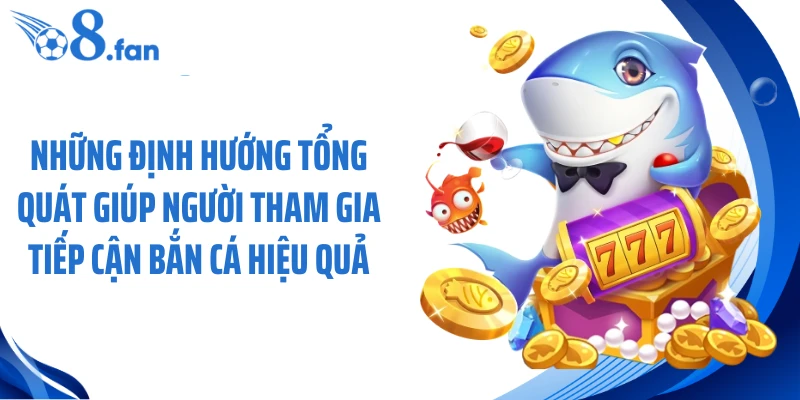 Những định hướng tổng quát giúp người tham gia tiếp cận bắn cá hiệu quả