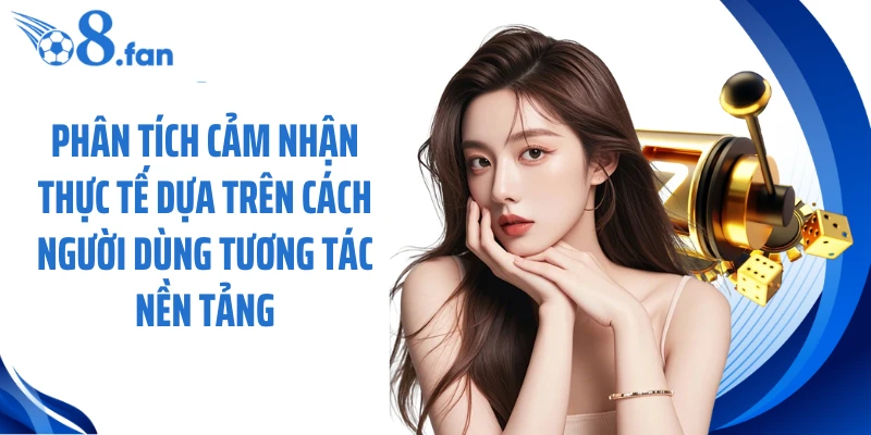 Phân tích cảm nhận thực tế dựa trên cách người dùng tương tác nền tảng
