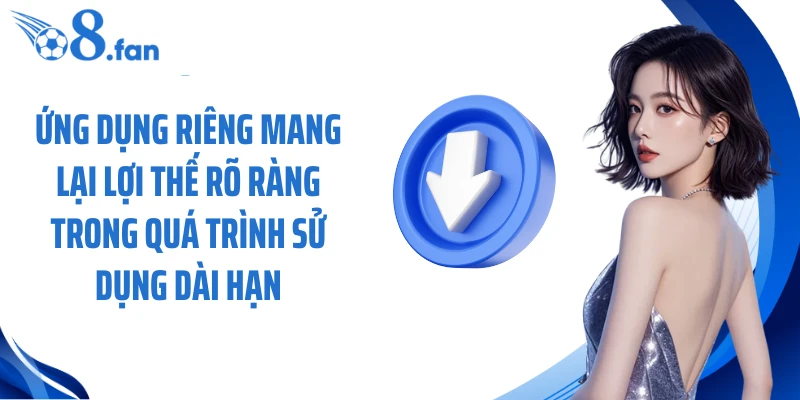 Ứng dụng riêng mang lại lợi thế rõ ràng trong quá trình sử dụng dài hạn